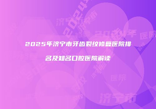 2025年济宁市牙齿裂纹修复医院排名及知名口腔医院解读
