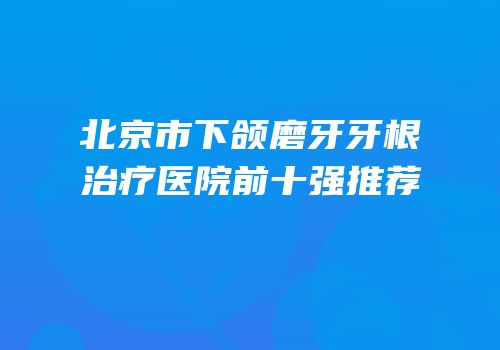 北京市下颌磨牙牙根治疗医院前十强推荐