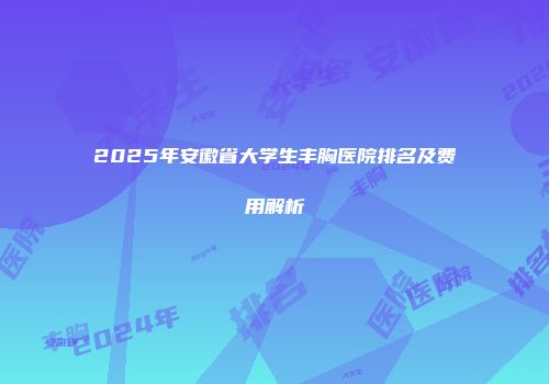 2025年安徽省大学生丰胸医院排名及费用解析