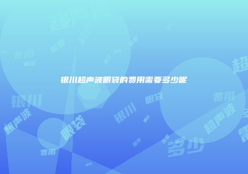 银川超声波眼袋的费用需要多少呢