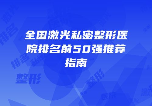 全国激光私密整形医院排名前50强推荐指南