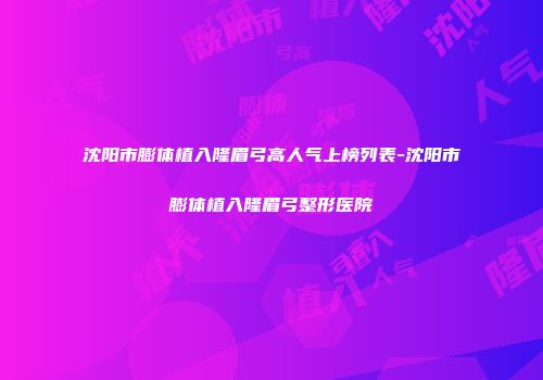 沈阳市膨体植入隆眉弓高人气上榜列表-沈阳市膨体植入隆眉弓整形医院