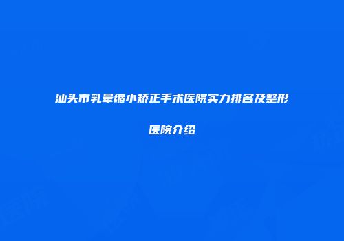 汕头市乳晕缩小矫正手术医院实力排名及整形医院介绍
