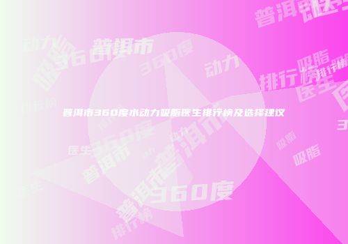 普洱市360度水动力吸脂医生排行榜及选择建议
