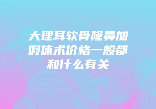 大理耳软骨隆鼻加假体术价格一般都和什么有关