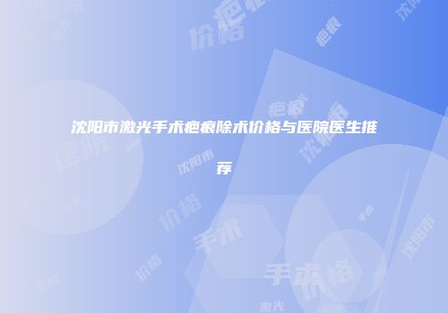 沈阳市激光手术疤痕除术价格与医院医生推荐