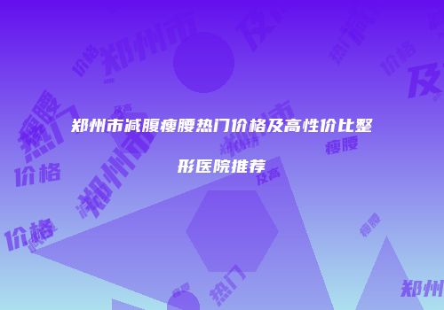 郑州市减腹瘦腰热门价格及高性价比整形医院推荐