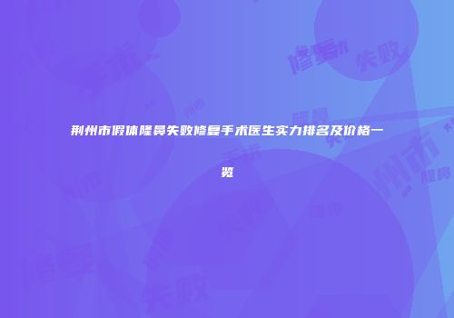 荆州市假体隆鼻失败修复手术医生实力排名及价格一览
