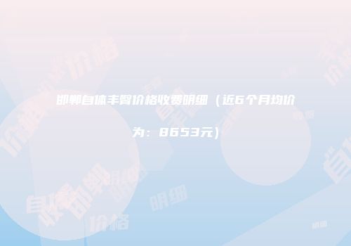 邯郸自体丰臀价格收费明细（近6个月均价为：8653元）