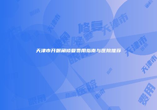 天津市开眼角修复费用指南与医院推荐