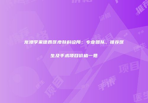 龙港李来德西医皮肤科诊所：专业团队、推荐医生及手术项目价格一览