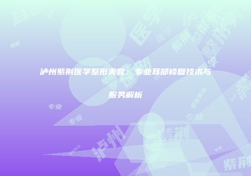 泸州紫荆医学整形美容：专业耳部修复技术与服务解析
