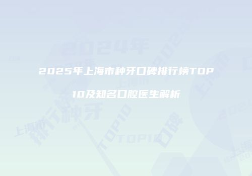 2025年上海市种牙口碑排行榜TOP10及知名口腔医生解析