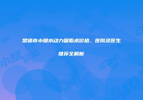 常德市小腿水动力吸脂术价格、医院及医生推荐全解析