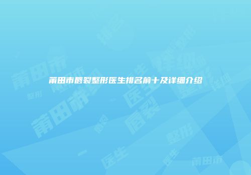 莆田市唇裂整形医生排名前十及详细介绍