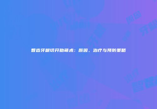 智齿牙龈切开助萌术：原因、治疗与预防策略