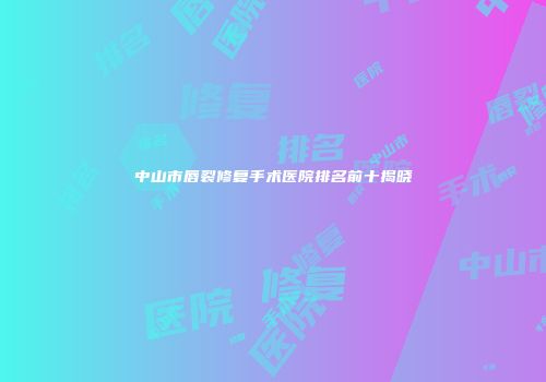 中山市唇裂修复手术医院排名前十揭晓