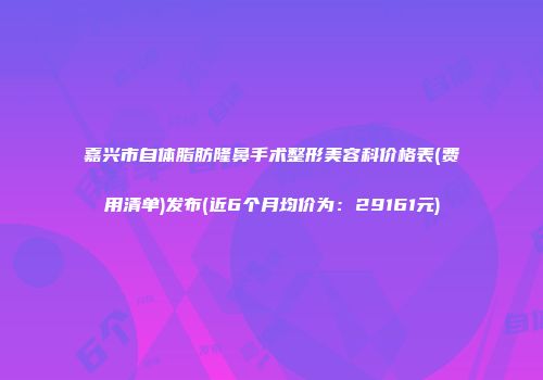 嘉兴市自体脂肪隆鼻手术整形美容科价格表(费用清单)发布(近6个月均价为：29161元)