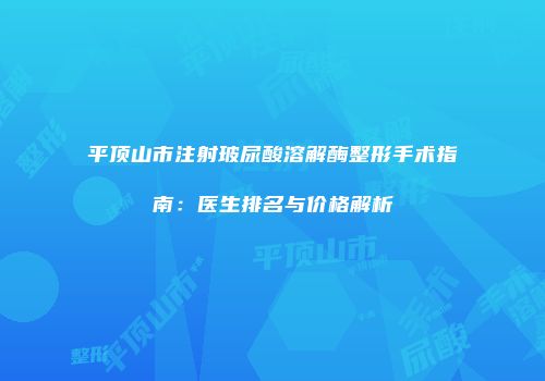 平顶山市注射玻尿酸溶解酶整形手术指南：医生排名与价格解析