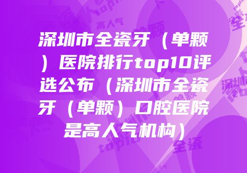 深圳市全瓷牙（单颗）医院排行top10评选公布（深圳市全瓷牙（单颗）口腔医院是高人气机构）