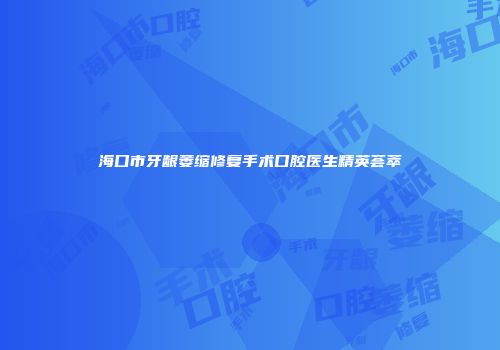 海口市牙龈萎缩修复手术口腔医生精英荟萃