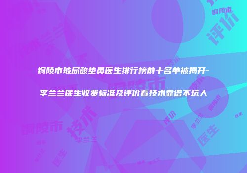 铜陵市玻尿酸垫鼻医生排行榜前十名单被揭开-李兰兰医生收费标准及评价看技术靠谱不坑人