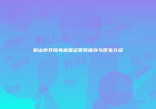 鞍山市牙周夹板固定医院推荐与医生介绍