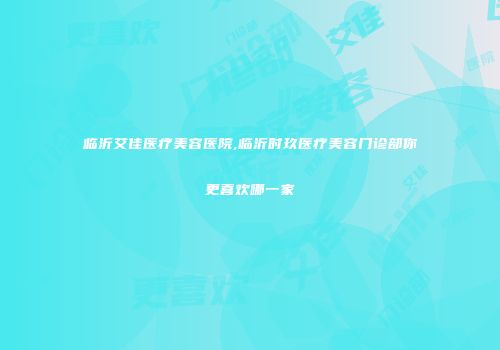 临沂艾佳医疗美容医院,临沂时玖医疗美容门诊部你更喜欢哪一家