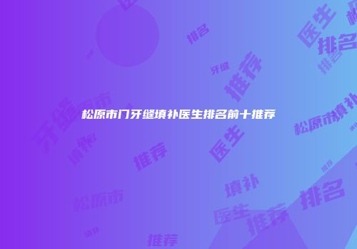松原市门牙缝填补医生排名前十推荐