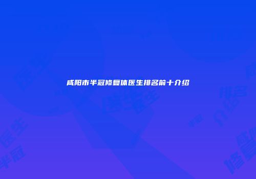 咸阳市半冠修复体医生排名前十介绍