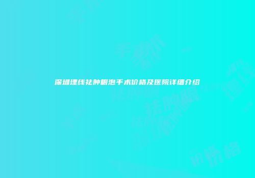 深圳埋线祛肿眼泡手术价格及医院详细介绍