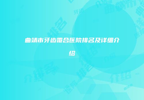 曲靖市牙齿覆合医院排名及详细介绍