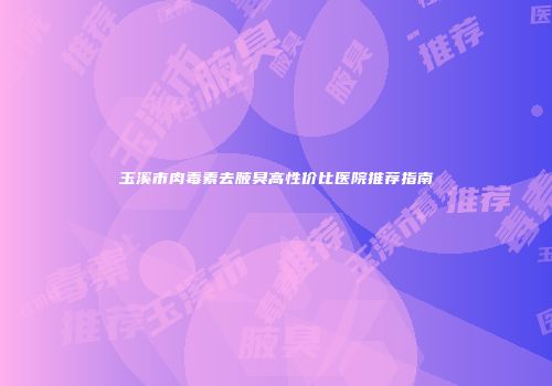 玉溪市肉毒素去腋臭高性价比医院推荐指南