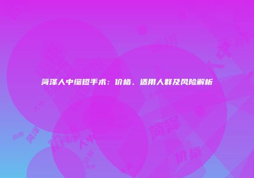 菏泽人中缩短手术：价格、适用人群及风险解析