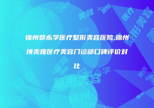 锦州郭永学医疗整形美容医院,锦州博美雅医疗美容门诊部口碑评价对比