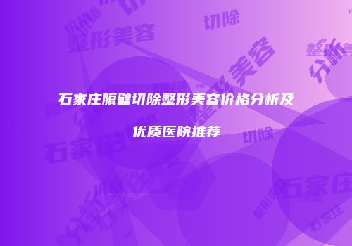 石家庄腹壁切除整形美容价格分析及优质医院推荐