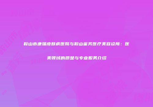 鞍山市康瑞皮肤病医院与鞍山崔芳医疗美容诊所：医美领域的翘楚与专业服务介绍