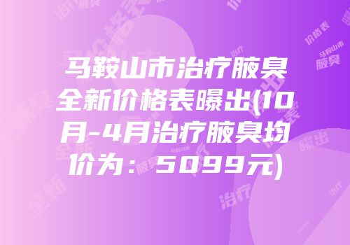 马鞍山市治疗腋臭全新价格表曝出(10月-4月治疗腋臭均价为：5099元)
