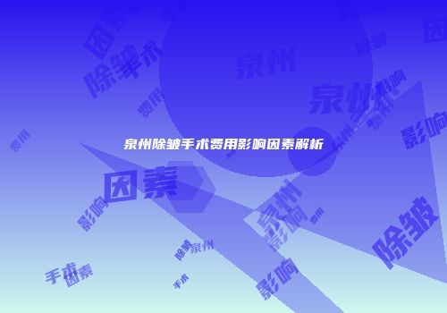 泉州除皱手术费用影响因素解析