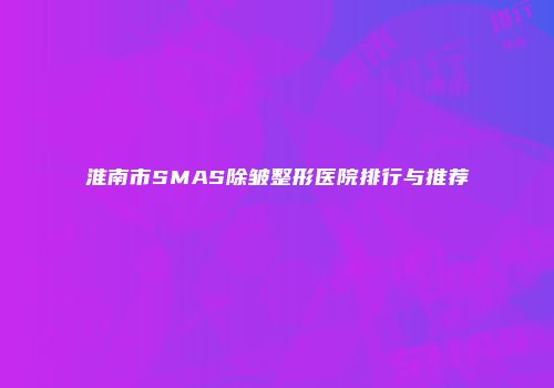 淮南市SMAS除皱整形医院排行与推荐