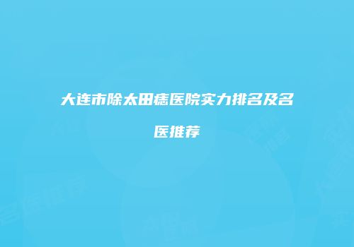 大连市除太田痣医院实力排名及名医推荐