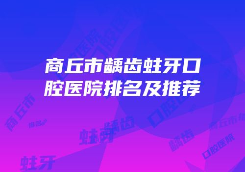 商丘市龋齿蛀牙口腔医院排名及推荐