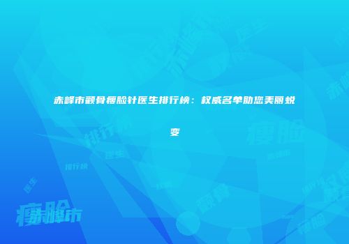 赤峰市颧骨瘦脸针医生排行榜：权威名单助您美丽蜕变