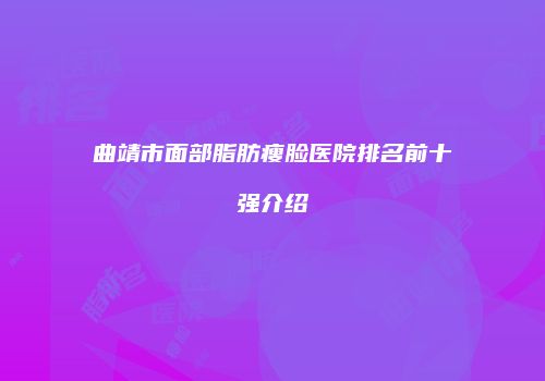 曲靖市面部脂肪瘦脸医院排名前十强介绍