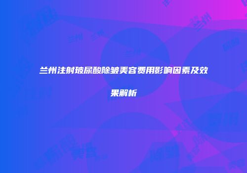 兰州注射玻尿酸除皱美容费用影响因素及效果解析