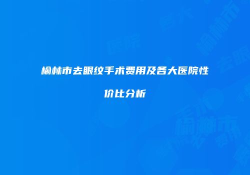 榆林市去眼纹手术费用及各大医院性价比分析