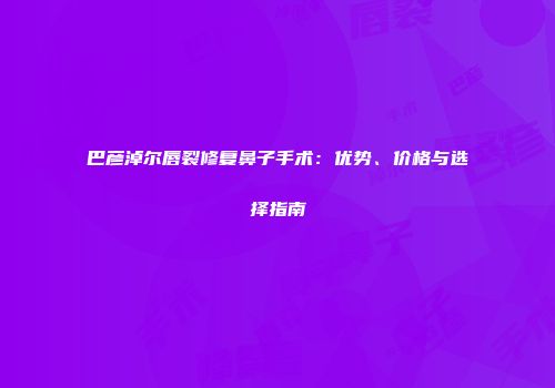 巴彦淖尔唇裂修复鼻子手术：优势、价格与选择指南