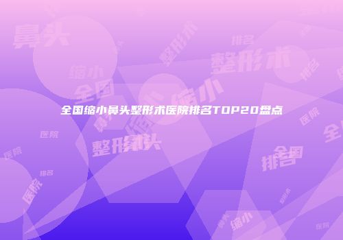 全国缩小鼻头整形术医院排名TOP20盘点