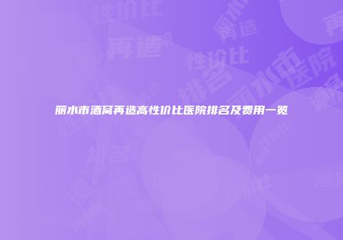 丽水市酒窝再造高性价比医院排名及费用一览