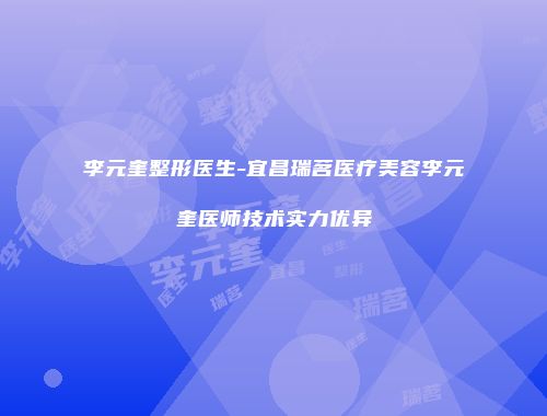 李元奎整形医生-宜昌瑞茗医疗美容李元奎医师技术实力优异